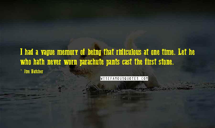 Jim Butcher Quotes: I had a vague memory of being that ridiculous at one time. Let he who hath never worn parachute pants cast the first stone.