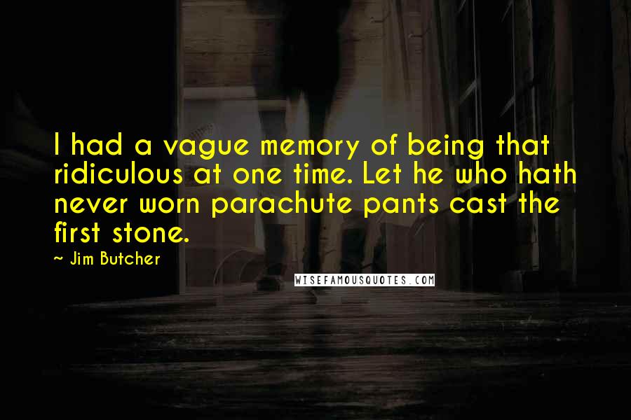 Jim Butcher Quotes: I had a vague memory of being that ridiculous at one time. Let he who hath never worn parachute pants cast the first stone.
