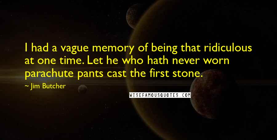 Jim Butcher Quotes: I had a vague memory of being that ridiculous at one time. Let he who hath never worn parachute pants cast the first stone.