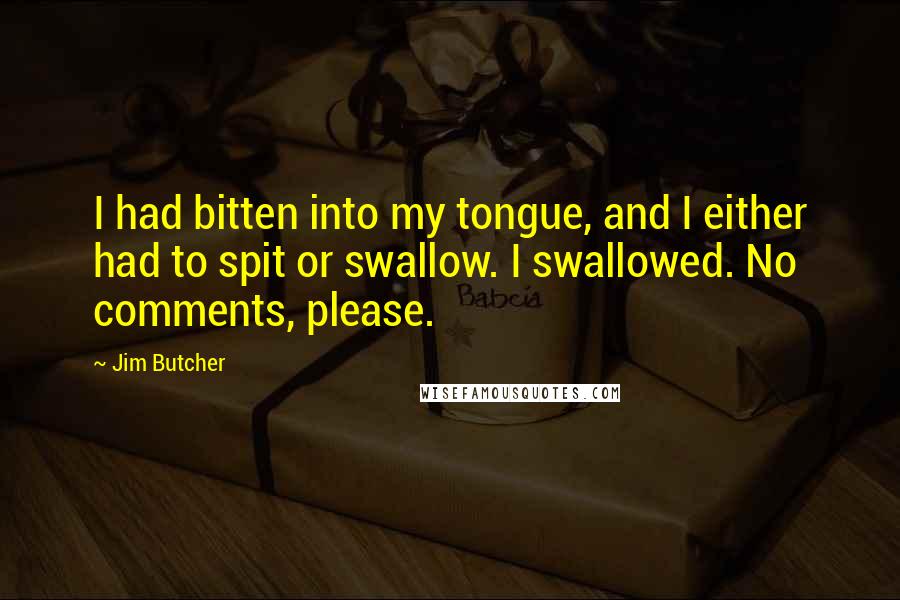 Jim Butcher Quotes: I had bitten into my tongue, and I either had to spit or swallow. I swallowed. No comments, please.