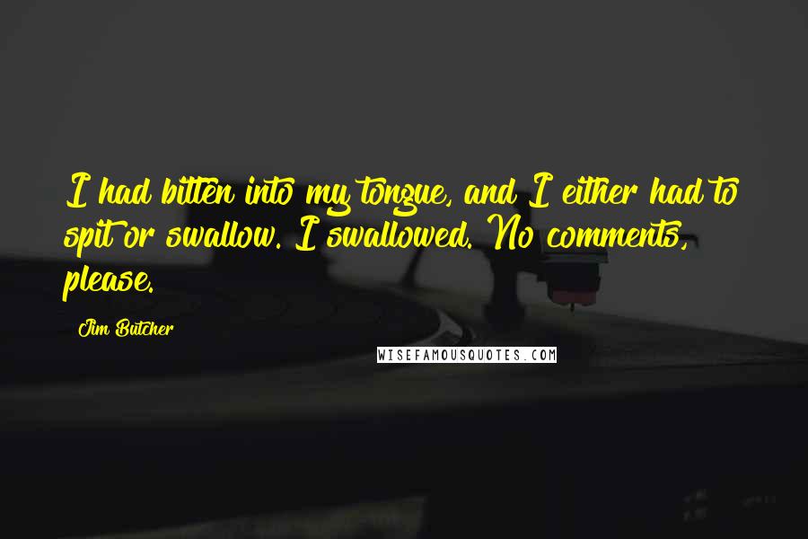 Jim Butcher Quotes: I had bitten into my tongue, and I either had to spit or swallow. I swallowed. No comments, please.