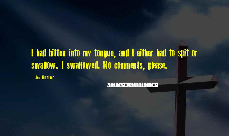 Jim Butcher Quotes: I had bitten into my tongue, and I either had to spit or swallow. I swallowed. No comments, please.