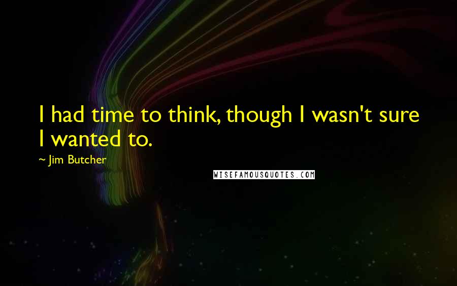 Jim Butcher Quotes: I had time to think, though I wasn't sure I wanted to.