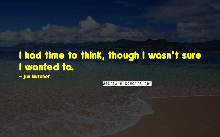 Jim Butcher Quotes: I had time to think, though I wasn't sure I wanted to.