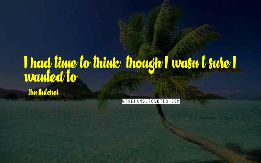 Jim Butcher Quotes: I had time to think, though I wasn't sure I wanted to.