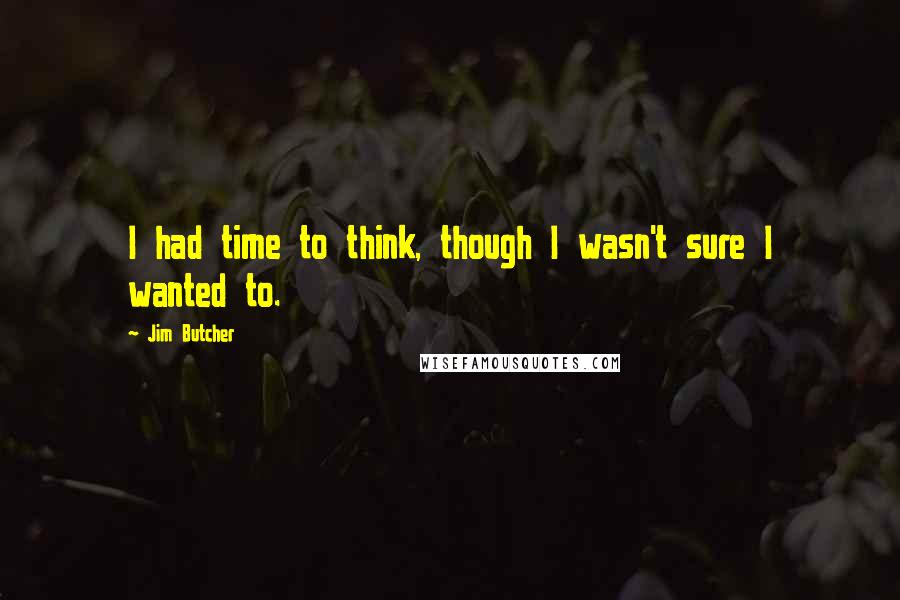 Jim Butcher Quotes: I had time to think, though I wasn't sure I wanted to.