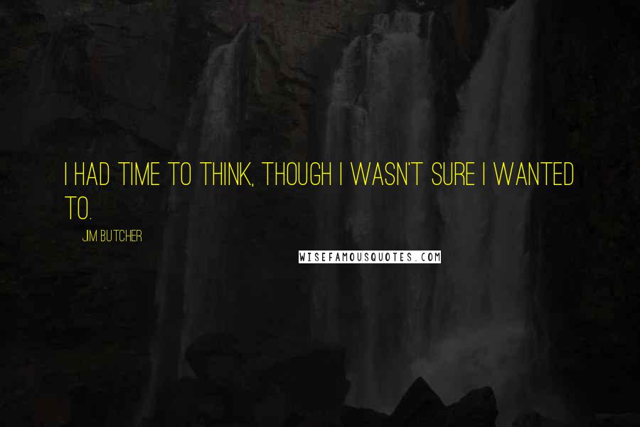 Jim Butcher Quotes: I had time to think, though I wasn't sure I wanted to.