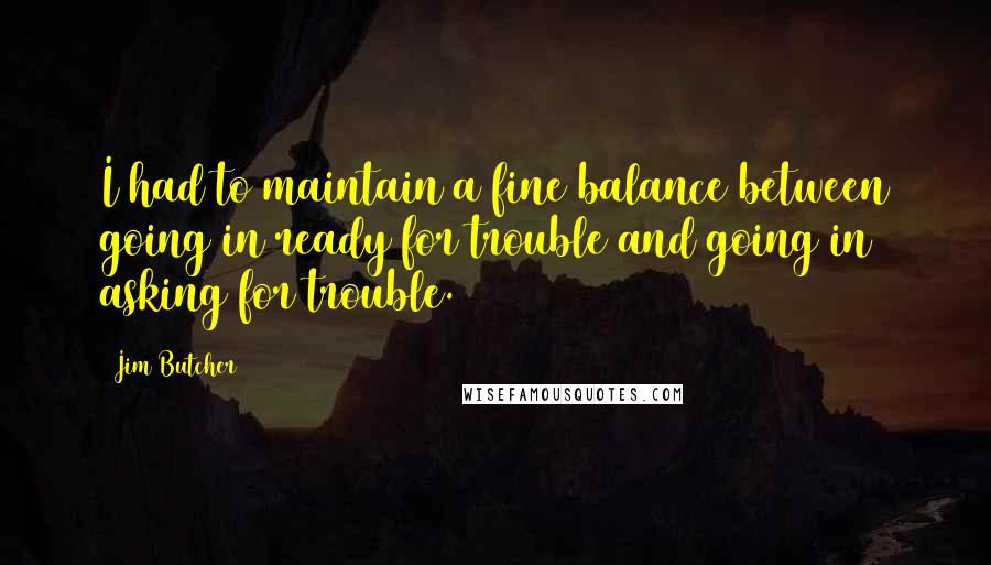 Jim Butcher Quotes: I had to maintain a fine balance between going in ready for trouble and going in asking for trouble.
