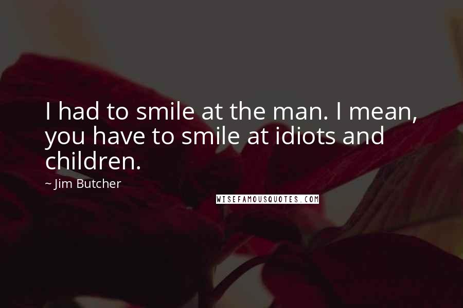 Jim Butcher Quotes: I had to smile at the man. I mean, you have to smile at idiots and children.