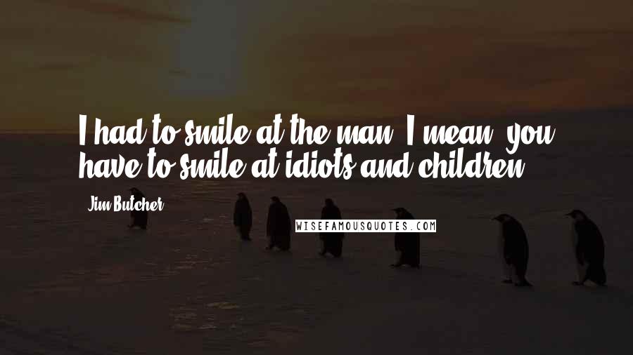 Jim Butcher Quotes: I had to smile at the man. I mean, you have to smile at idiots and children.