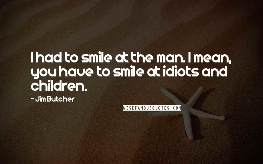 Jim Butcher Quotes: I had to smile at the man. I mean, you have to smile at idiots and children.