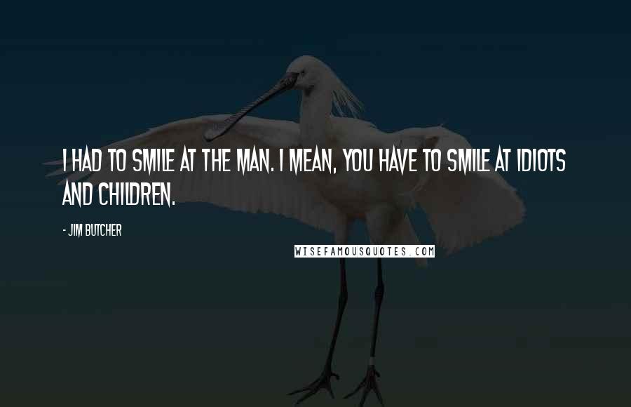 Jim Butcher Quotes: I had to smile at the man. I mean, you have to smile at idiots and children.