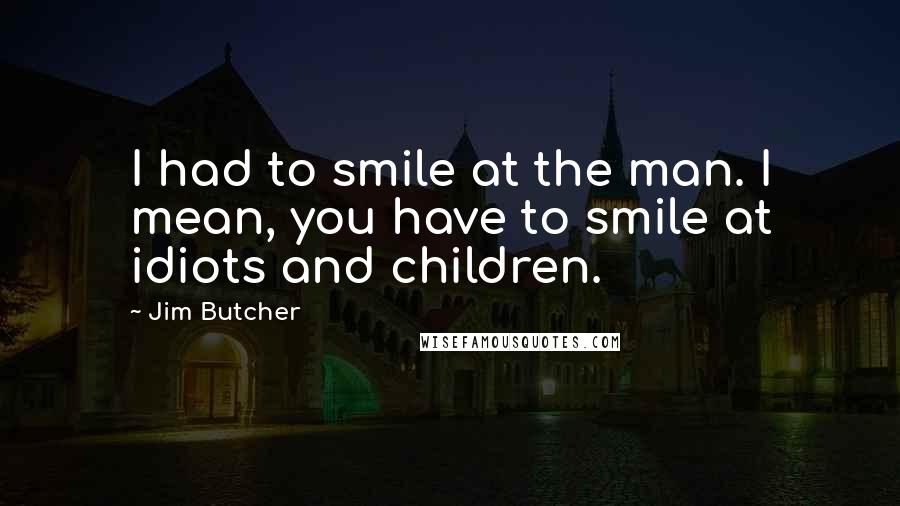 Jim Butcher Quotes: I had to smile at the man. I mean, you have to smile at idiots and children.