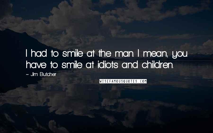 Jim Butcher Quotes: I had to smile at the man. I mean, you have to smile at idiots and children.