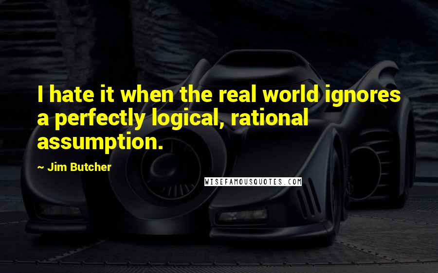 Jim Butcher Quotes: I hate it when the real world ignores a perfectly logical, rational assumption.