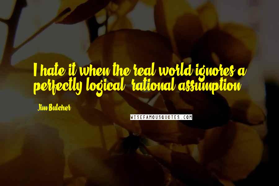 Jim Butcher Quotes: I hate it when the real world ignores a perfectly logical, rational assumption.