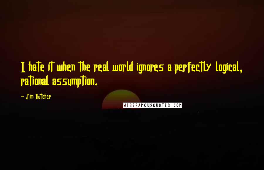 Jim Butcher Quotes: I hate it when the real world ignores a perfectly logical, rational assumption.