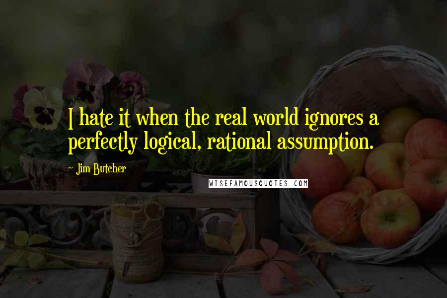 Jim Butcher Quotes: I hate it when the real world ignores a perfectly logical, rational assumption.