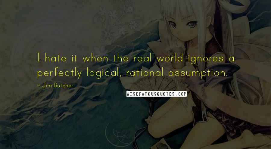 Jim Butcher Quotes: I hate it when the real world ignores a perfectly logical, rational assumption.