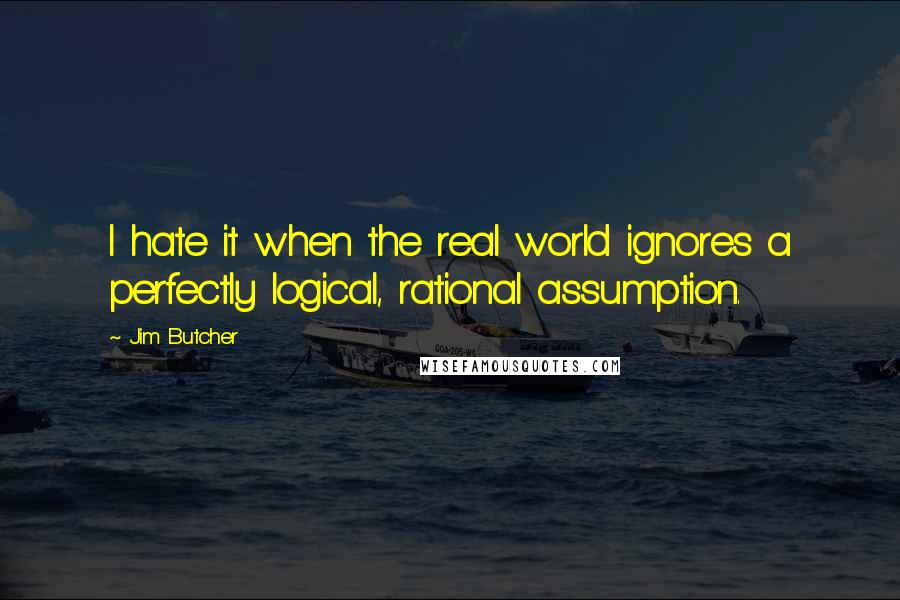 Jim Butcher Quotes: I hate it when the real world ignores a perfectly logical, rational assumption.