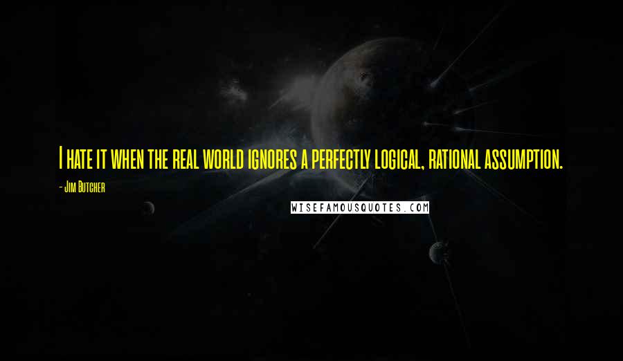 Jim Butcher Quotes: I hate it when the real world ignores a perfectly logical, rational assumption.