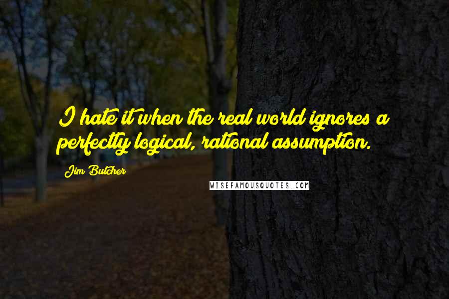 Jim Butcher Quotes: I hate it when the real world ignores a perfectly logical, rational assumption.