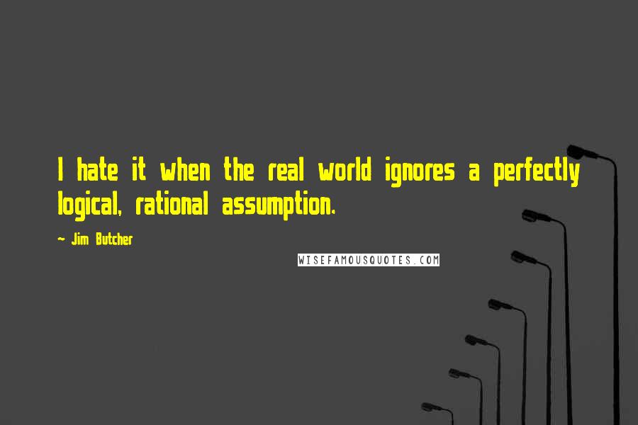 Jim Butcher Quotes: I hate it when the real world ignores a perfectly logical, rational assumption.