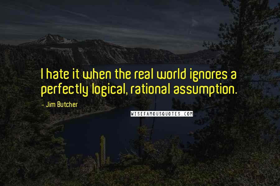 Jim Butcher Quotes: I hate it when the real world ignores a perfectly logical, rational assumption.