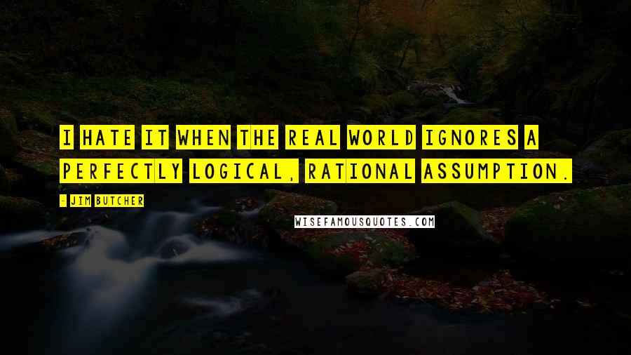 Jim Butcher Quotes: I hate it when the real world ignores a perfectly logical, rational assumption.