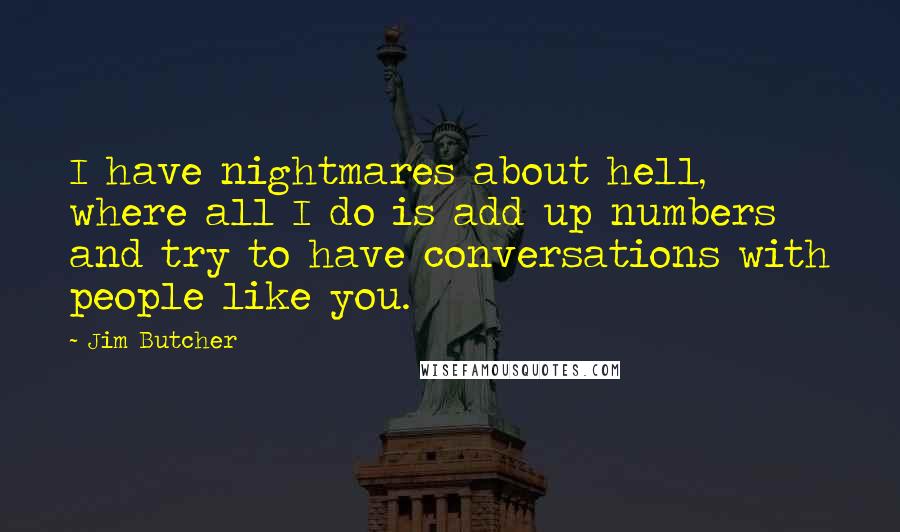 Jim Butcher Quotes: I have nightmares about hell, where all I do is add up numbers and try to have conversations with people like you.