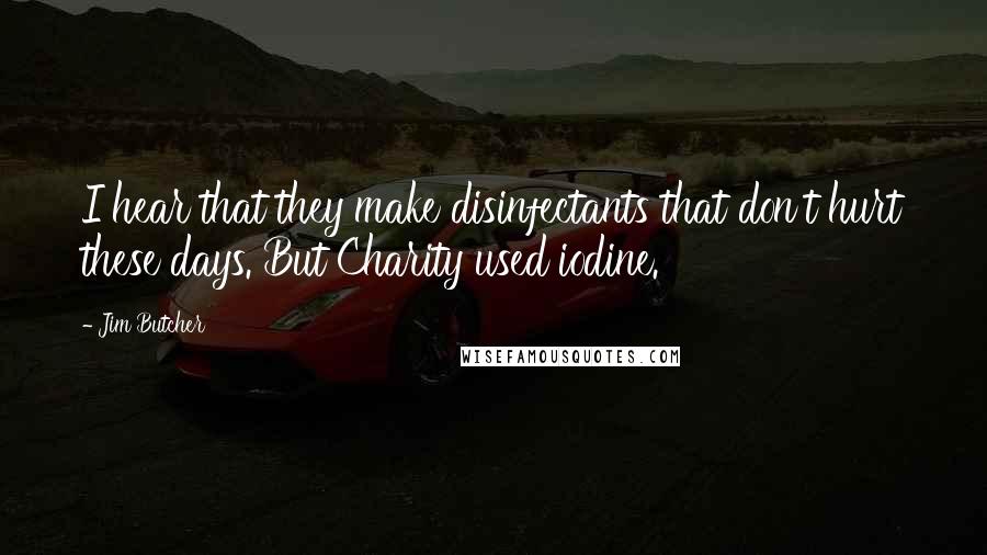 Jim Butcher Quotes: I hear that they make disinfectants that don't hurt these days. But Charity used iodine.