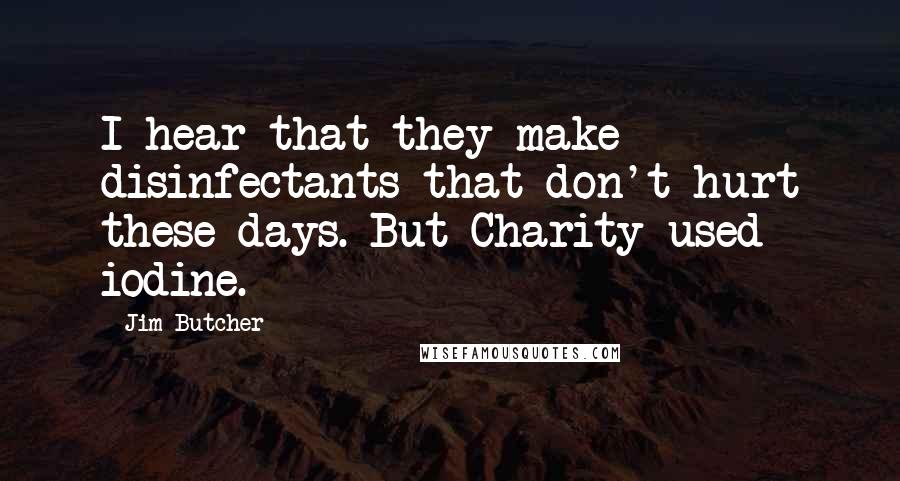 Jim Butcher Quotes: I hear that they make disinfectants that don't hurt these days. But Charity used iodine.
