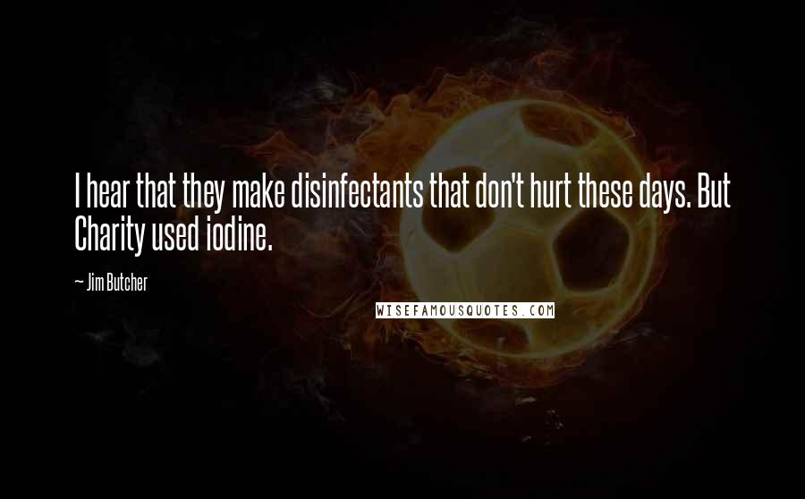 Jim Butcher Quotes: I hear that they make disinfectants that don't hurt these days. But Charity used iodine.