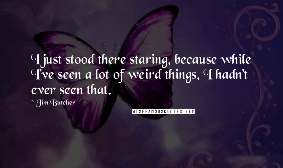 Jim Butcher Quotes: I just stood there staring, because while I've seen a lot of weird things, I hadn't ever seen that.