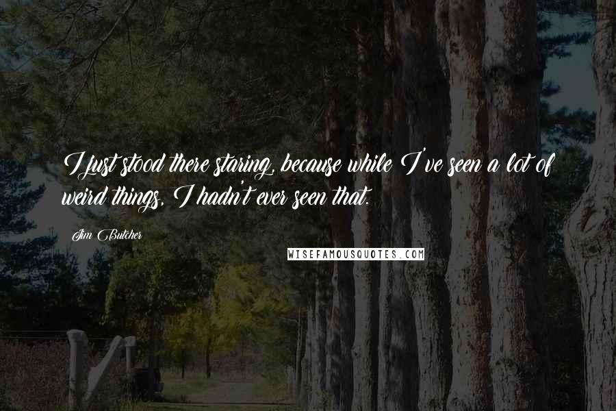 Jim Butcher Quotes: I just stood there staring, because while I've seen a lot of weird things, I hadn't ever seen that.