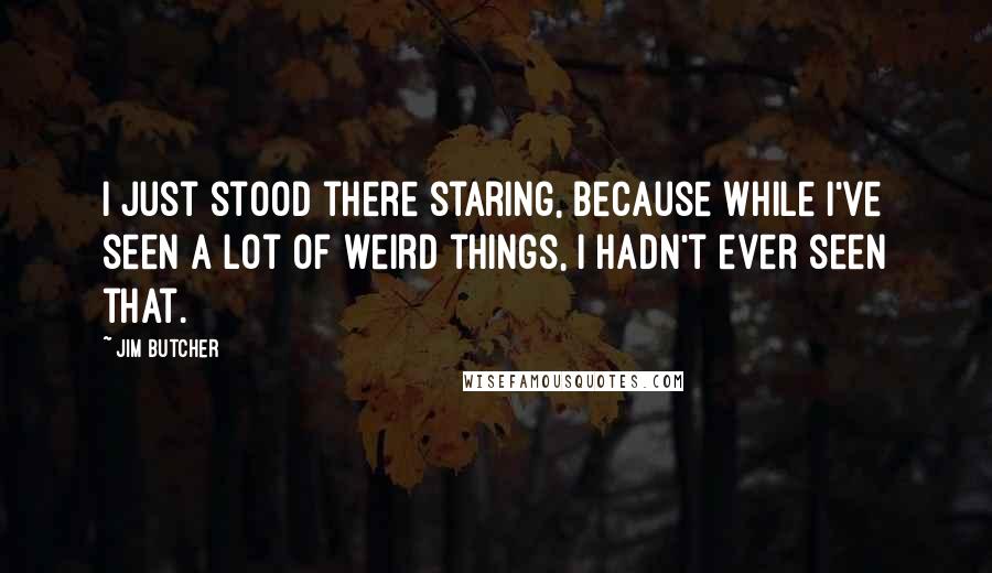 Jim Butcher Quotes: I just stood there staring, because while I've seen a lot of weird things, I hadn't ever seen that.