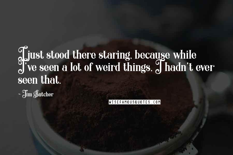Jim Butcher Quotes: I just stood there staring, because while I've seen a lot of weird things, I hadn't ever seen that.