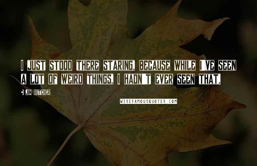 Jim Butcher Quotes: I just stood there staring, because while I've seen a lot of weird things, I hadn't ever seen that.