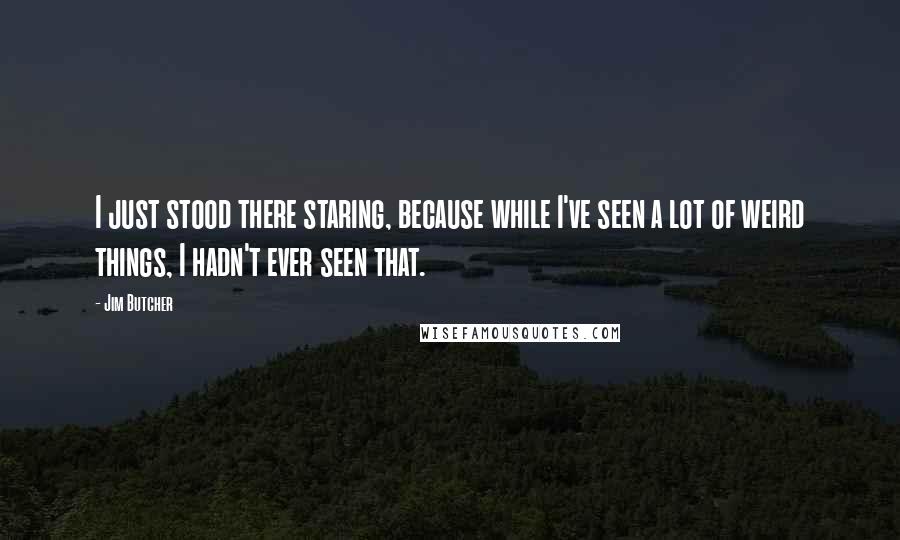 Jim Butcher Quotes: I just stood there staring, because while I've seen a lot of weird things, I hadn't ever seen that.