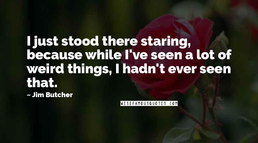 Jim Butcher Quotes: I just stood there staring, because while I've seen a lot of weird things, I hadn't ever seen that.