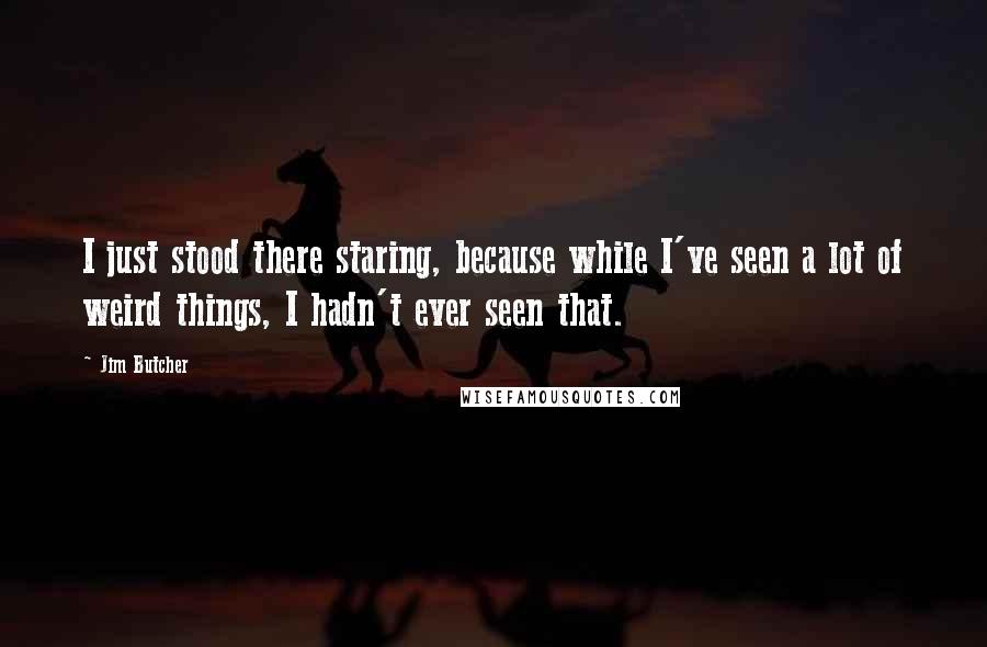 Jim Butcher Quotes: I just stood there staring, because while I've seen a lot of weird things, I hadn't ever seen that.