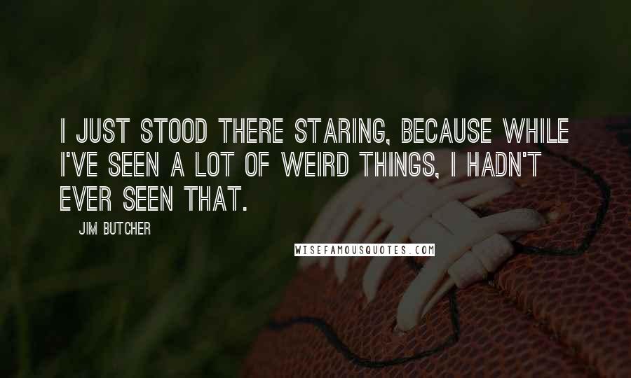 Jim Butcher Quotes: I just stood there staring, because while I've seen a lot of weird things, I hadn't ever seen that.