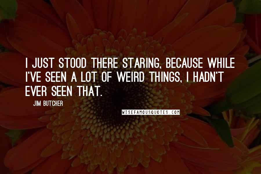 Jim Butcher Quotes: I just stood there staring, because while I've seen a lot of weird things, I hadn't ever seen that.