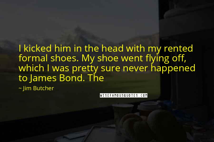 Jim Butcher Quotes: I kicked him in the head with my rented formal shoes. My shoe went flying off, which I was pretty sure never happened to James Bond. The