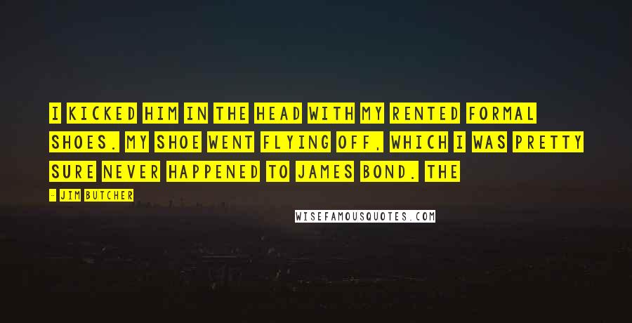 Jim Butcher Quotes: I kicked him in the head with my rented formal shoes. My shoe went flying off, which I was pretty sure never happened to James Bond. The