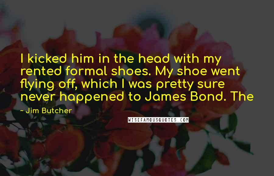Jim Butcher Quotes: I kicked him in the head with my rented formal shoes. My shoe went flying off, which I was pretty sure never happened to James Bond. The
