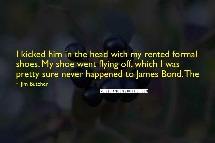 Jim Butcher Quotes: I kicked him in the head with my rented formal shoes. My shoe went flying off, which I was pretty sure never happened to James Bond. The