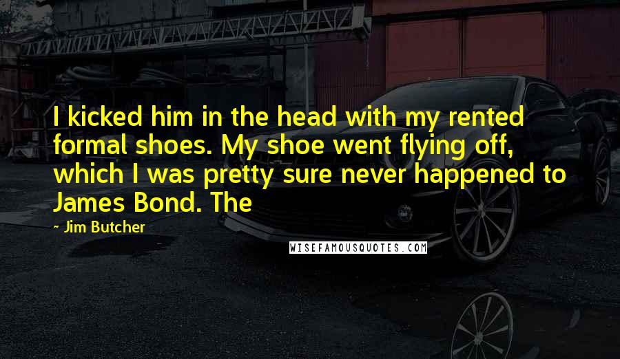 Jim Butcher Quotes: I kicked him in the head with my rented formal shoes. My shoe went flying off, which I was pretty sure never happened to James Bond. The