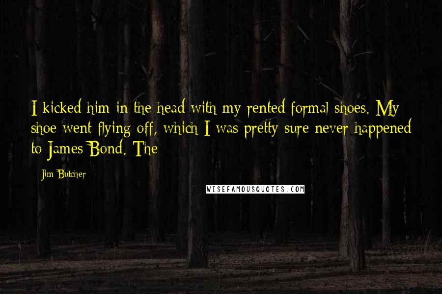 Jim Butcher Quotes: I kicked him in the head with my rented formal shoes. My shoe went flying off, which I was pretty sure never happened to James Bond. The