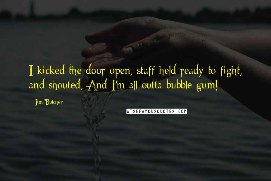 Jim Butcher Quotes: I kicked the door open, staff held ready to fight, and shouted, And I'm all outta bubble gum!